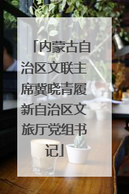 内蒙古自治区文联主席冀晓青履新自治区文旅厅党组书记
