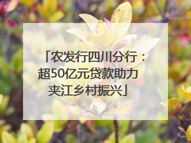 农发行四川分行：超50亿元贷款助力夹江乡村振兴