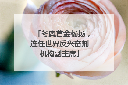 冬奥首金杨扬，连任世界反兴奋剂机构副主席