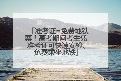 准考证=免费地铁票！高考期间考生凭准考证可快速安检、免费乘坐地铁