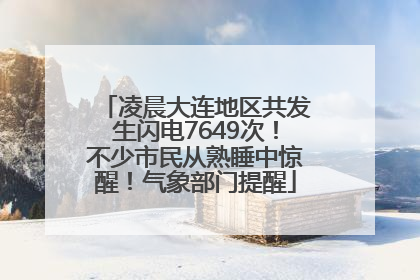 凌晨大连地区共发生闪电7649次！不少市民从熟睡中惊醒！气象部门提醒