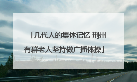 几代人的集体记忆 荆州有群老人坚持做广播体操