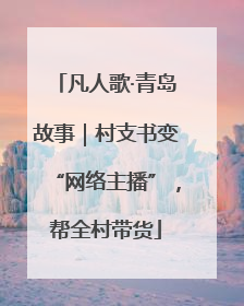 凡人歌·青岛故事｜村支书变“网络主播”，帮全村带货