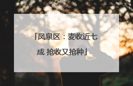 凤泉区：麦收近七成 抢收又抢种