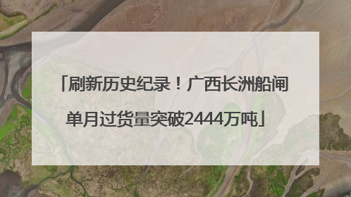 刷新历史纪录！广西长洲船闸单月过货量突破2444万吨