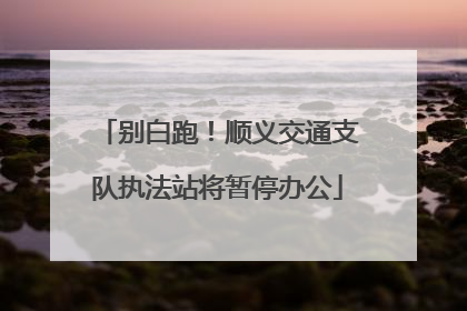 别白跑！顺义交通支队执法站将暂停办公