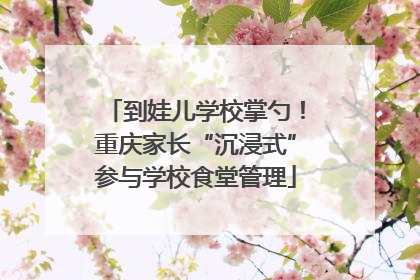 到娃儿学校掌勺！重庆家长“沉浸式”参与学校食堂管理