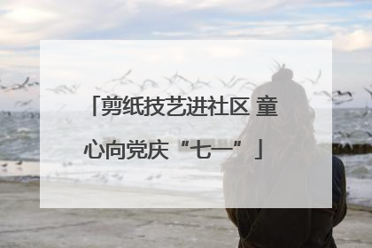 剪纸技艺进社区 童心向党庆“七一”