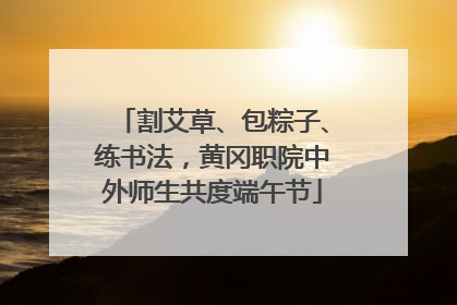割艾草、包粽子、练书法，黄冈职院中外师生共度端午节