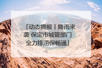 动态播报丨降雨来袭 保定市城管部门全力排涝保畅通