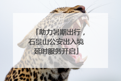 助力暑期出行，石景山公安出入境延时服务开启