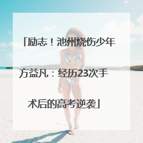 励志！池州烧伤少年方益凡：经历23次手术后的高考逆袭
