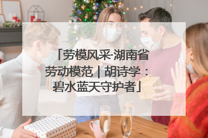 劳模风采·湖南省劳动模范｜胡诗学：碧水蓝天守护者