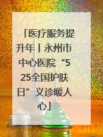 医疗服务提升年丨永州市中心医院“525全国护肤日”义诊暖人心
