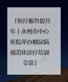 医疗服务提升年丨永州市中心医院举办糖尿病规范化诊疗培训会议