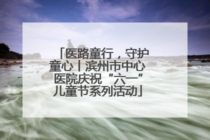 医路童行，守护童心丨滨州市中心医院庆祝“六一”儿童节系列活动