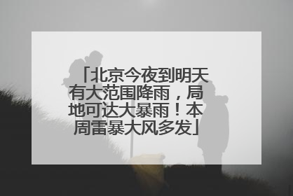 北京今夜到明天有大范围降雨，局地可达大暴雨！本周雷暴大风多发