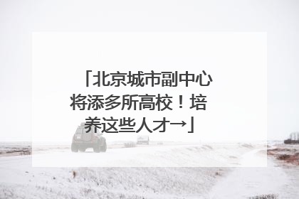 北京城市副中心将添多所高校！培养这些人才→