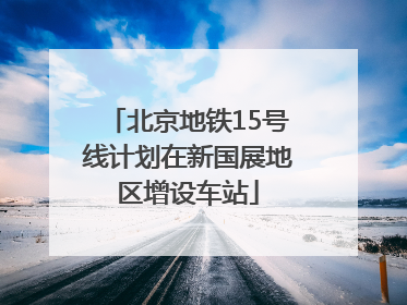 北京地铁15号线计划在新国展地区增设车站