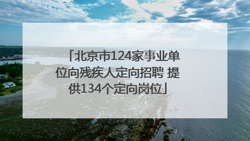 北京市124家事业单位向残疾人定向招聘 提供134个定向岗位