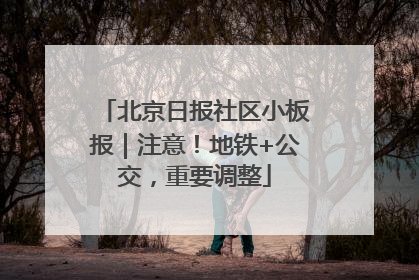 北京日报社区小板报｜注意！地铁+公交，重要调整