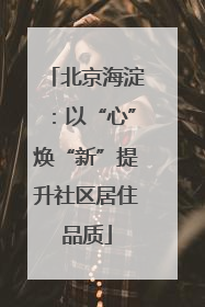 北京海淀：以“心”焕“新”提升社区居住品质