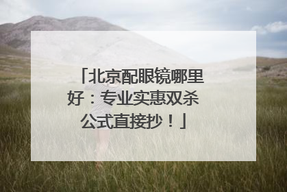 北京配眼镜哪里好：专业实惠双杀公式直接抄！