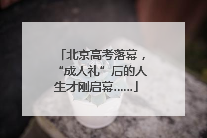 北京高考落幕，“成人礼”后的人生才刚启幕……