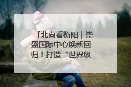 北向看衡阳｜崇盛国际中心焕新回归！打造“世界级美食主题公园”