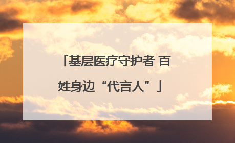 基层医疗守护者 百姓身边“代言人”