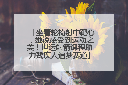坐着轮椅射中靶心，她说感受到运动之美！世运射箭课程助力残疾人追梦赛道