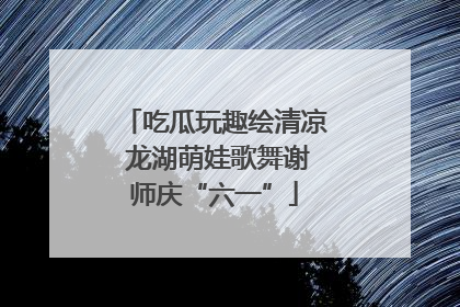 吃瓜玩趣绘清凉 龙湖萌娃歌舞谢师庆“六一”