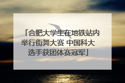 合肥大学生在地铁站内举行街舞大赛 中国科大选手获团体赛冠军