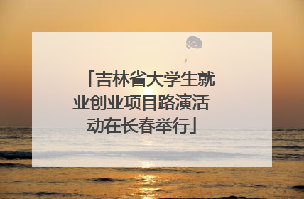 吉林省大学生就业创业项目路演活动在长春举行