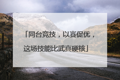 同台竞技，以赛促优，这场技能比武真硬核