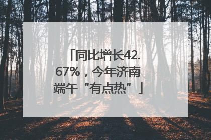 同比增长42.67%，今年济南端午“有点热”