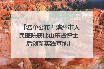 名单公布！滨州市人民医院获批山东省博士后创新实践基地