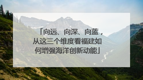 向远、向深、向蓝，从这三个维度看福建如何增强海洋创新动能