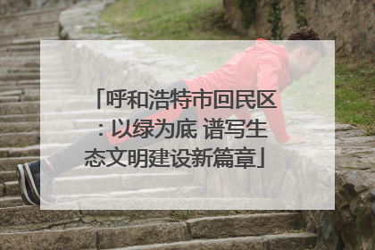 呼和浩特市回民区：以绿为底 谱写生态文明建设新篇章