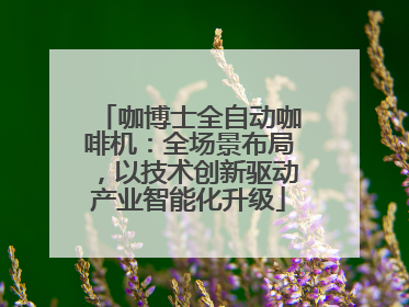 咖博士全自动咖啡机：全场景布局，以技术创新驱动产业智能化升级