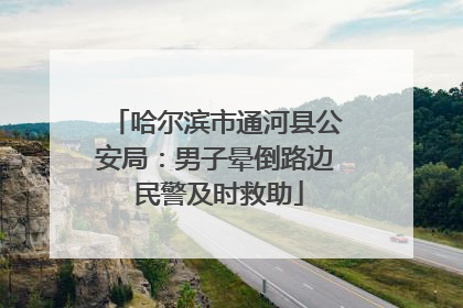 哈尔滨市通河县公安局：男子晕倒路边 民警及时救助