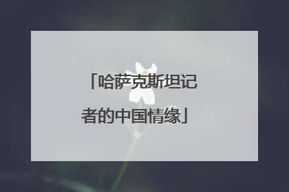 哈萨克斯坦记者的中国情缘