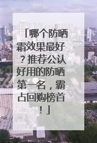 哪个防晒霜效果最好？推荐公认好用的防晒第一名，霸占回购榜首！