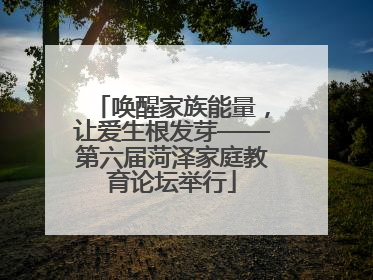 唤醒家族能量，让爱生根发芽——第六届菏泽家庭教育论坛举行