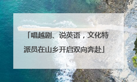 唱越剧、说英语，文化特派员在山乡开启双向奔赴