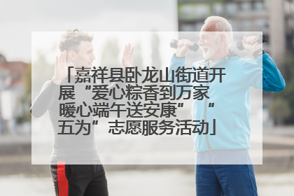 嘉祥县卧龙山街道开展“爱心粽香到万家 暖心端午送安康” “五为”志愿服务活动