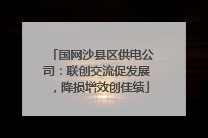 国网沙县区供电公司：联创交流促发展，降损增效创佳绩