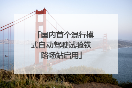 国内首个混行模式自动驾驶试验铁路场站启用