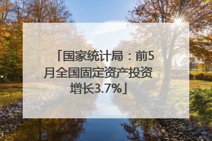 国家统计局：前5月全国固定资产投资增长3.7%