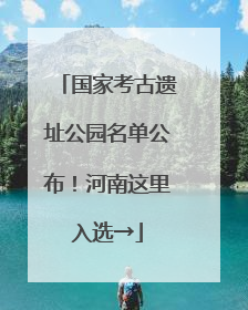 国家考古遗址公园名单公布！河南这里入选→